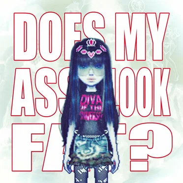 DOES MY ASS LOOK FAT?