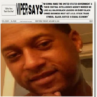 VIPER SAYS "I'M GONNA MAKE THE UNITED STATES GOVERNMENT & THEIR CENTRAL INTELLIGENCE AGENCY MURDER ME LIKE EVERY OTHER MAJOR BLACK LEADER BEFORE ME OR EVERY BLACK OWNED BUSINESS MUST GET A UNITED STATES STOCK TRADE SYMBOL. BLACK JUSTICE IS EQUAL ECONOMY"