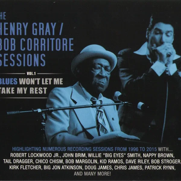 The Henry Gray & Bob Corritore Sessions - Vol. 1 - Blues Won't Let Me Take My Rest