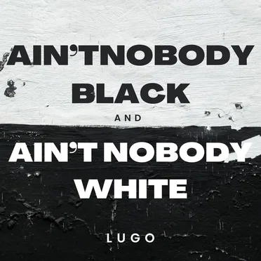 AINT NOBODY BLACK AND AIN'T NOBODY WHITE