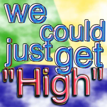 we could just get high