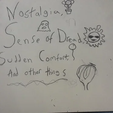 Nostalgia, Sense of Dread, Sudden Comfort, and other things