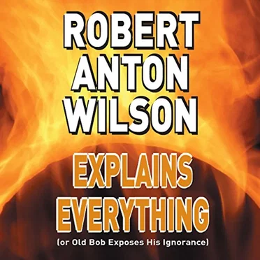 Robert Anton Wilson Explains Everything (or Old Bob Exposes His Ignorance) by Robert Anton Wilson - album cover