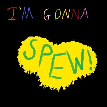 I'm Gonna Spew!