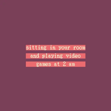 sitting in your room and playing video games at 2 am