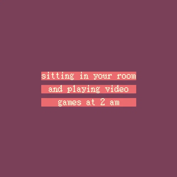 sitting in your room and playing video games at 2 am