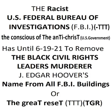THE Racist U.S. FEDERAL BUREAU OF INVESTIGATIONS, the conscious of The anTi-chrisT (-TTT)(F.B.I.) Has Until 6-19-21 To Remove THE BLACK CIVIL RIGHTS LEADERS MURDERER J. EDGAR HOOVER'S Name From All F.B.I. Buildings Or The greaT reseT (TTT)(TGR)