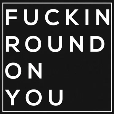 Fuckin Round on You
