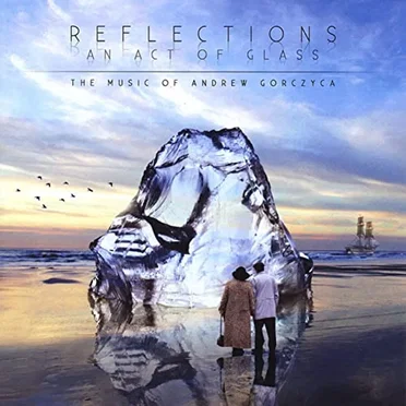 Reflections: An Act of Glass – The Music of Andrew Gorczyca by Andrew Gorczyca - album cover