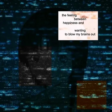 the feeling between happiness and wanting to blow my brains out