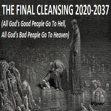 THE FINAL CLEANSING 2020-2037 (All God's Good People Go To Hell, All God's Bad People Go To Heaven)