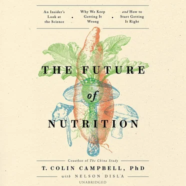 The Future of Nutrition: An Insider’s Look at the Science, Why We Keep Getting It Wrong, and How to Start Getting It Right by T. Colin Campbell, PhD - album cover