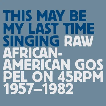 This May Be My Last Time Singing: Raw African-American Gospel on 45RPM, 1957-1982 by Various Artists - album cover