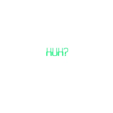 Huh?