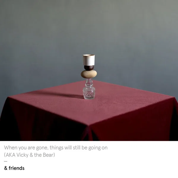 When you are gone, things will still be going on (AKA Vicky & the Bear)