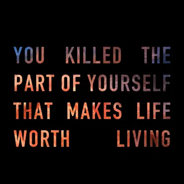 you killed the part of yourself that makes life worth living