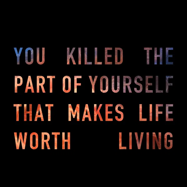 you killed the part of yourself that makes life worth living