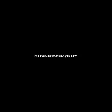 it's over, so what can you do?*