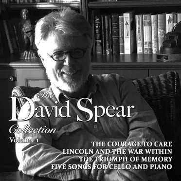 David Spear Collection: Volume 1: The Courage to Care / Lincoln and the War Within / The Triumph of Memory / Five Songs for Cello and Piano