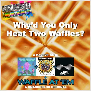 Why’d You Only Heat Two Waffles? (Glass Animals vs. Sublime vs. Arctic Monkeys vs. Smashcolor)