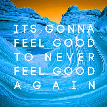 Its Gonna Feel Good to Never Feel Good Again