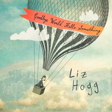 Goodbye World Hello Something by Liz Hogg - album cover