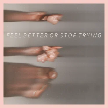 Feel Better or Stop Trying