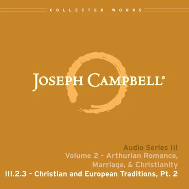 Arthurian Romance, Marriage, & Christianity, Lecture 3: Christian and European Traditions, Pt. 2 by Joseph Campbell - album cover