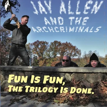 Fun Is Fun, The Trilogy Is Done by Jay Allen and the Archcriminals - album cover