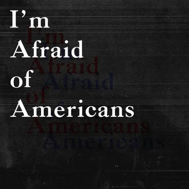 I’m Afraid of Americans