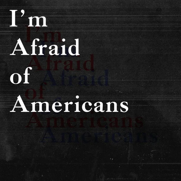 I’m Afraid of Americans