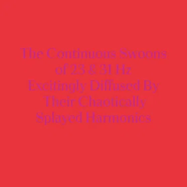 The Continuous Swoons of 23 & 31 Hz Excitingly Diffused by Their Chaotically Splayed Harmonics