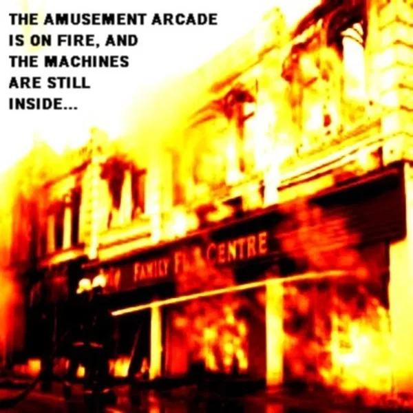 The Amusement Arcade Is On Fire, And The Machines Are Still Inside...