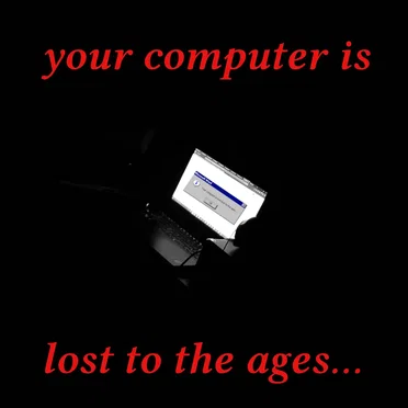 your computer is lost to the ages