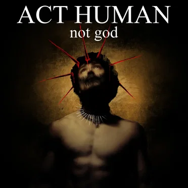 ACT HUMAN, not god
