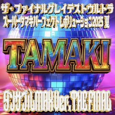 ザ・ファイナルグレイテストウルトラスーパータマキパーフェクトレボリューション2025 夏 TAMAKI ダンサブルMAX Ver.THE FINAL