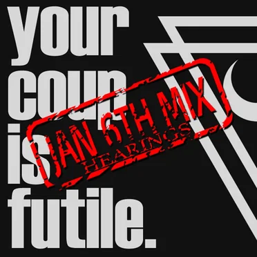 Your Coup Is Futile (Jan 6th Hearings mix)