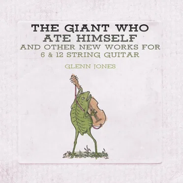 The Giant Who Ate Himself and Other New Works for 6 & 12 String Guitar