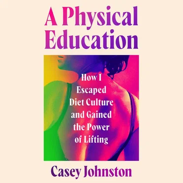 A Physical Education: How I Escaped Diet Culture and Gained the Power of Lifting by Casey Johnston - album cover