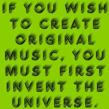 If You Wish to Create Original Music, You Must First Invent the Universe.
