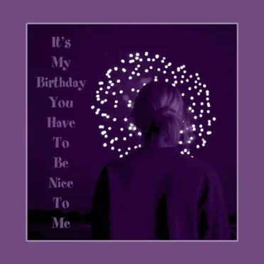 It’s My Birthday You Have to Be Nice to Me
