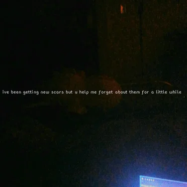 ive been getting new scars but u help me forget about them for a little while