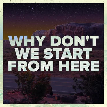 Why Don’t We Start From Here